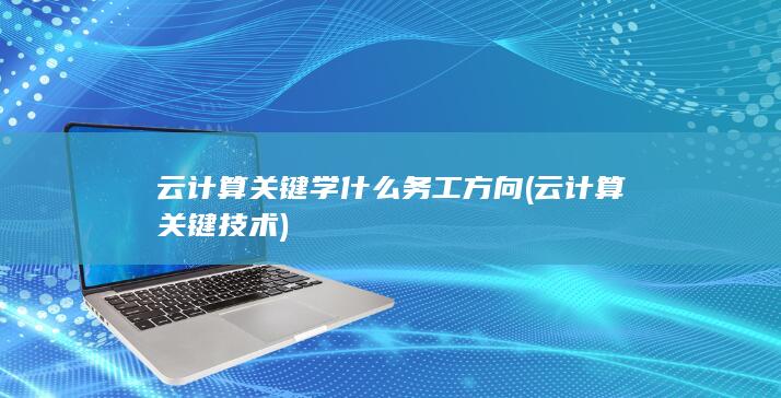 云计算关键学什么务工方向