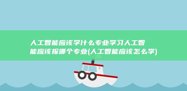 人工智能应该学什么专业学习人工智能应该报哪个专业