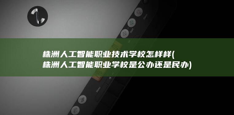 株洲人工智能职业技术学校怎样样