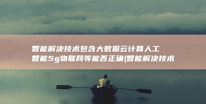 智能解决技术包含大数据云计算人工智能5g物联网等能否正确