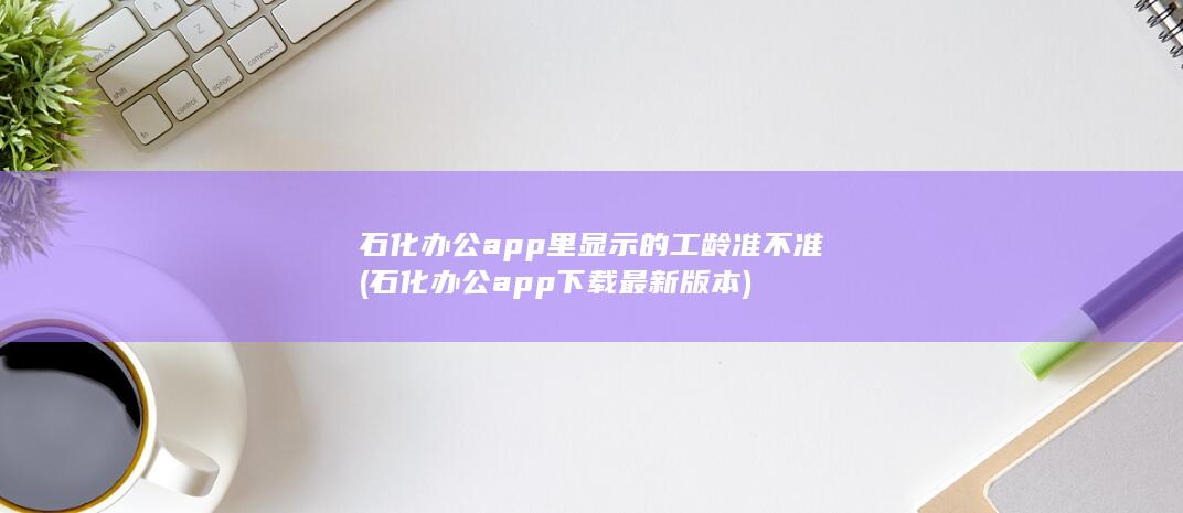 石化办公app里显示的工龄准不准