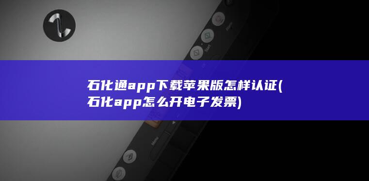 石化通app下载苹果版怎样认证