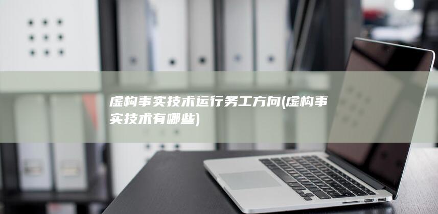 虚构事实技术运行务工方向