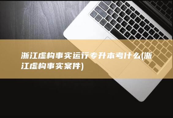 浙江虚构事实运行专升本考什么