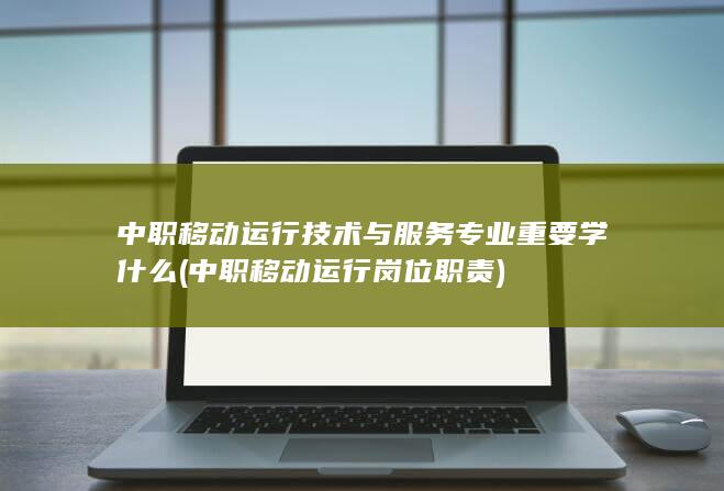 中职移动运行技术与服务专业重要学什么