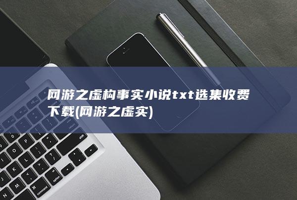 网游之虚构事实小说txt选集收费下载