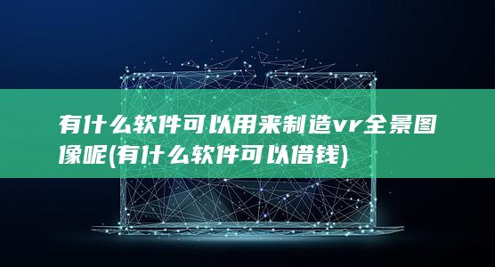 有什么软件可以用来制造vr全景图像呢