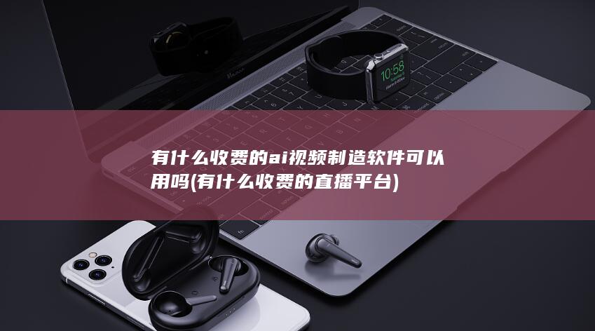 有什么收费的ai视频制造软件可以用吗