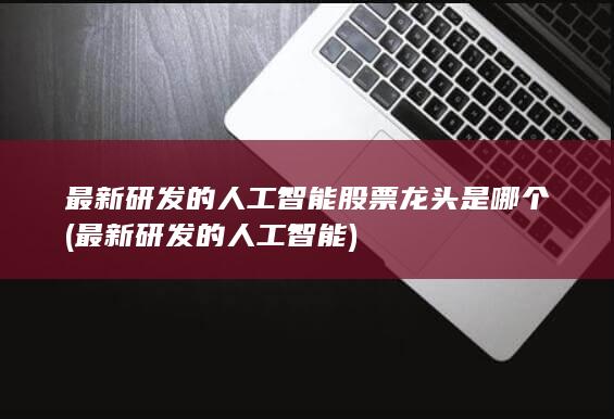 最新研发的人工智能股票龙头是哪个