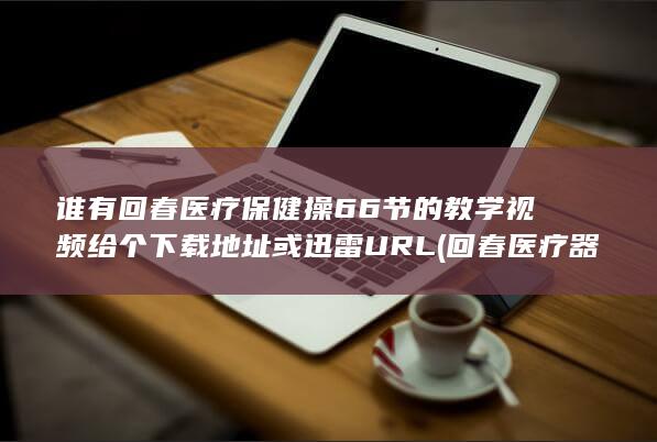 谁有回春医疗保健操66节的教学视频