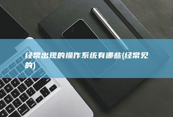 经常出现的操作系统有哪些