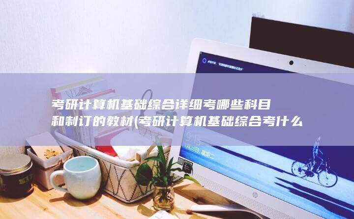 考研计算机基础综合考什么