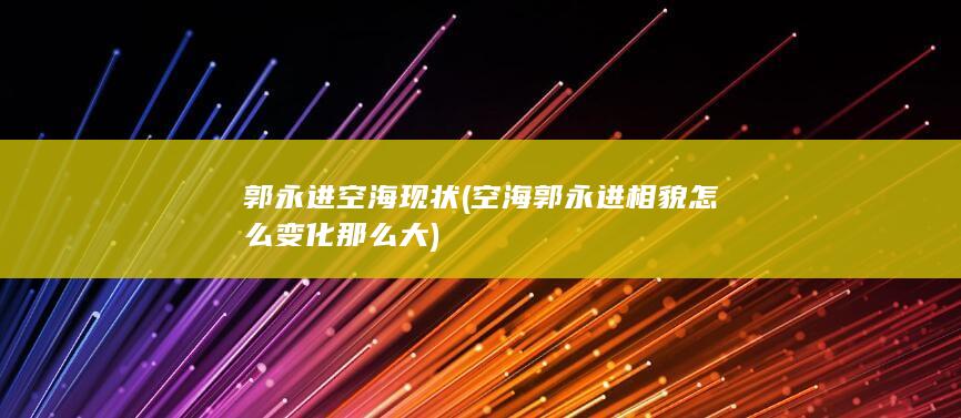 空海郭永进相貌怎么变化那么大