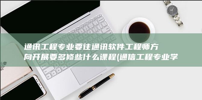 通讯工程专业要往通讯软件工程师方向开展要多修些什么课程