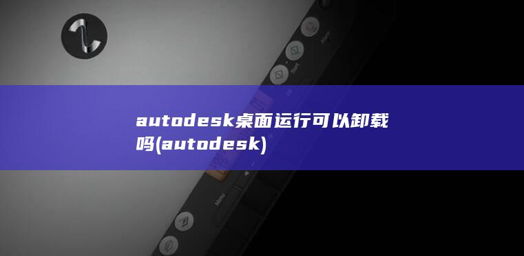 autodesk桌面运行可以卸载吗