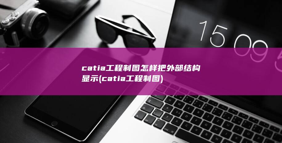 catia工程制图怎样把外部结构显示