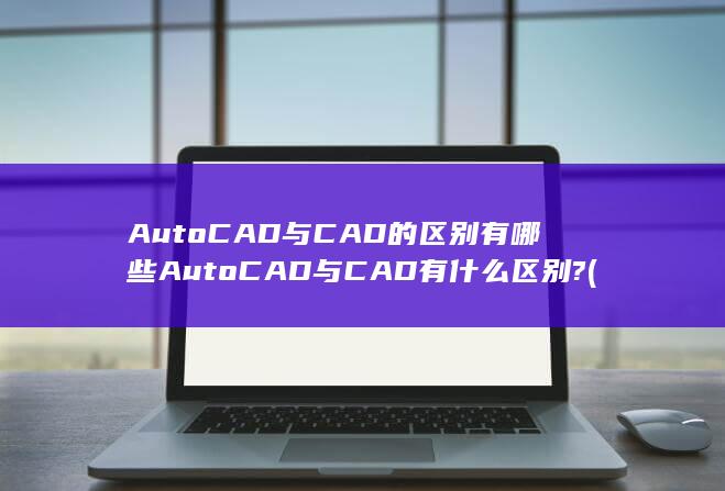 AutoCAD与CAD的区别有哪些