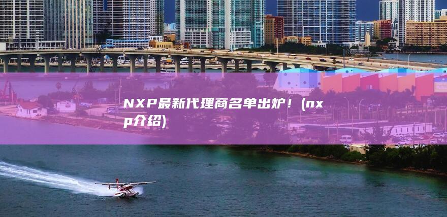 NXP最新代理商名单出炉！