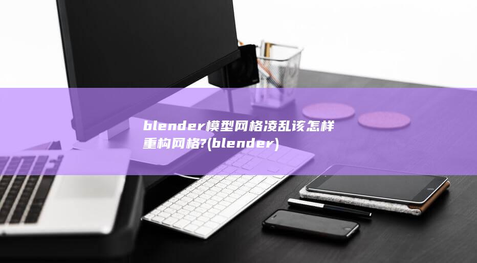 blender模型网格凌乱该怎样重构网格?