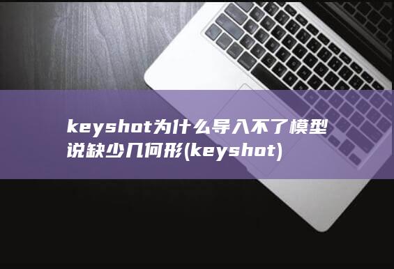 keyshot为什么导入不了模型说缺少几何形