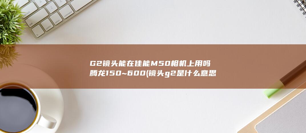 G2镜头能在佳能M50相机上用吗