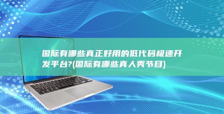 国际有哪些真正好用的低代码极速开发平台?