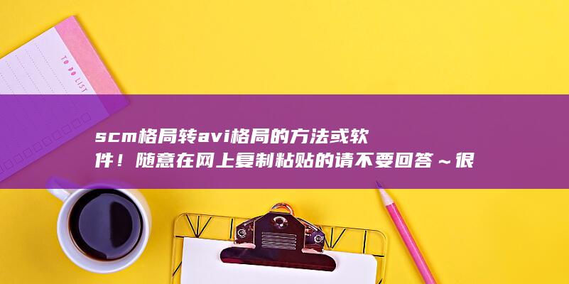 scm格局转avi格局的方法或软件！随意在网上复制粘贴的请不要回答～很多我都检查过了