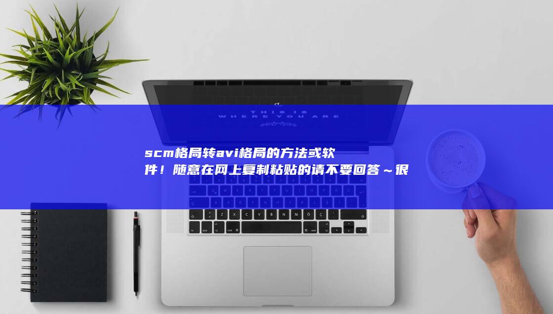 scm格局转avi格局的方法或软件！随意在网上复制粘贴的请不要回答～很多我都检查过了