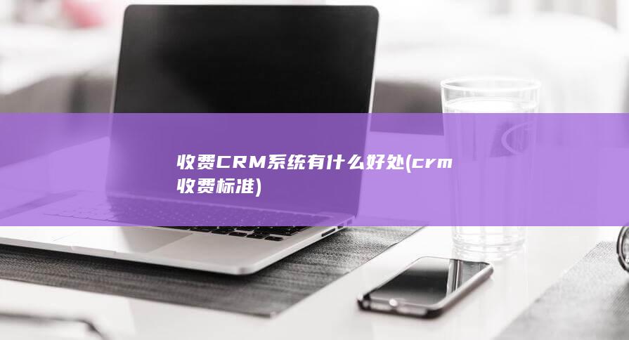 收费CRM系统有什么好处