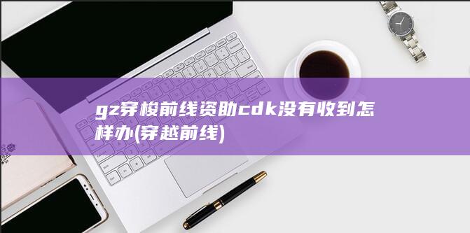 gz穿梭前线资助cdk没有收到怎样办