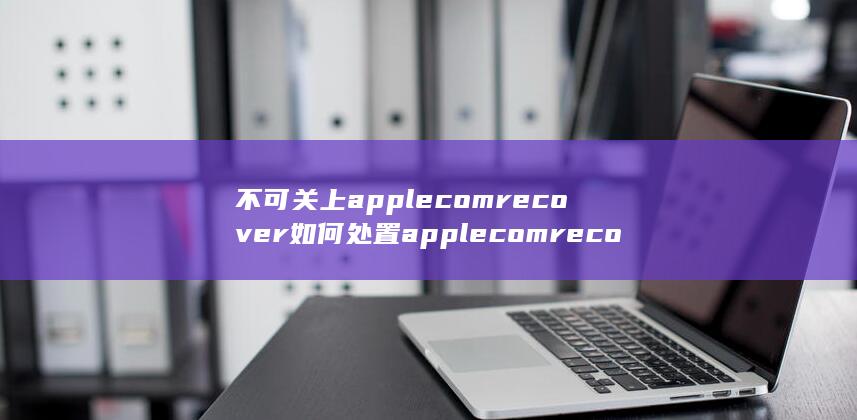 applecomrecover不可关上怎样办