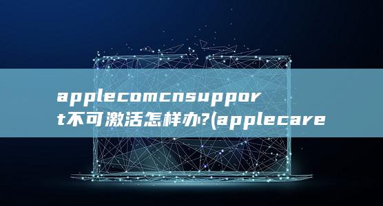 applecomcnsupport不可激活怎样办?