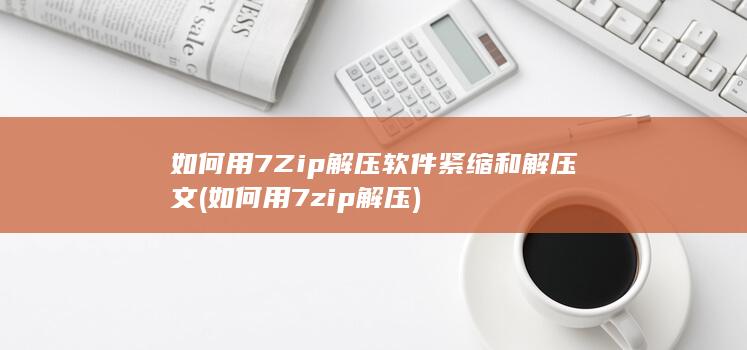 如何用7Zip解压软件紧缩和解压文