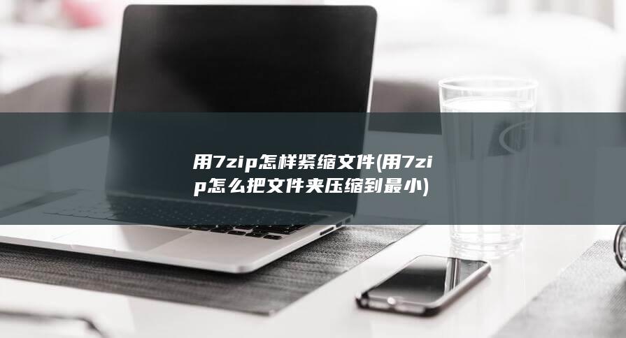 用7zip怎么把文件夹压缩到最小