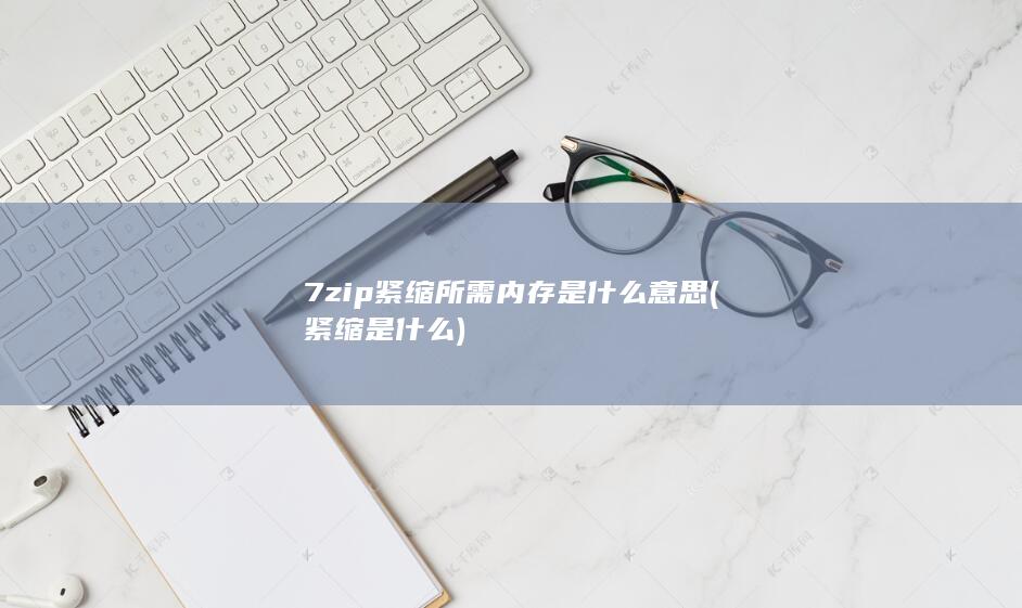 7zip紧缩所需内存是什么意思