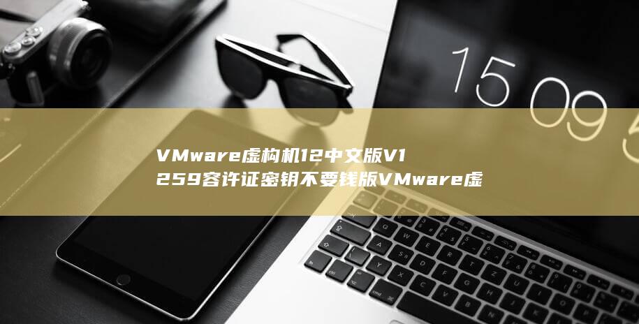 VMware虚构机12中文版V1259容许证密钥不要钱版VMware虚构机12中文版V1259容许证密钥不要钱版性能简介