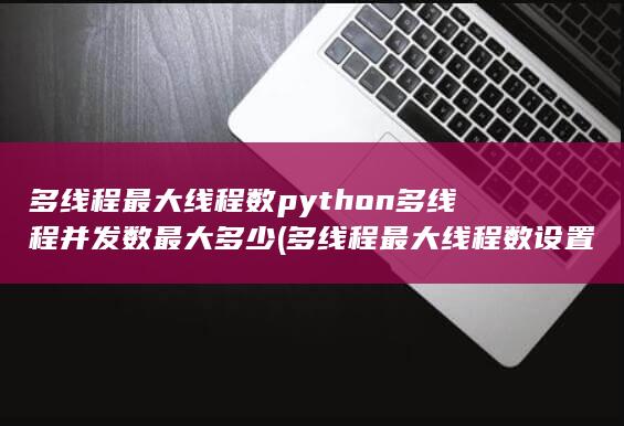 python多线程并发数最大多少