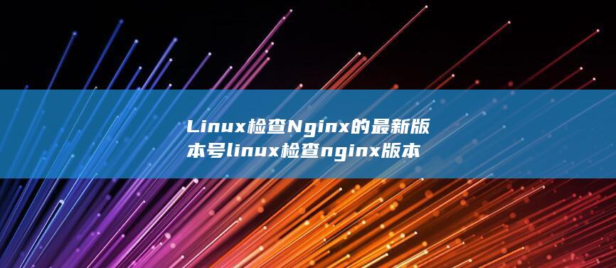 Linux检查Nginx的最新版本号linux检查nginx版本