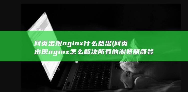 网页出现nginx怎么解决所有的浏览器都登录不了