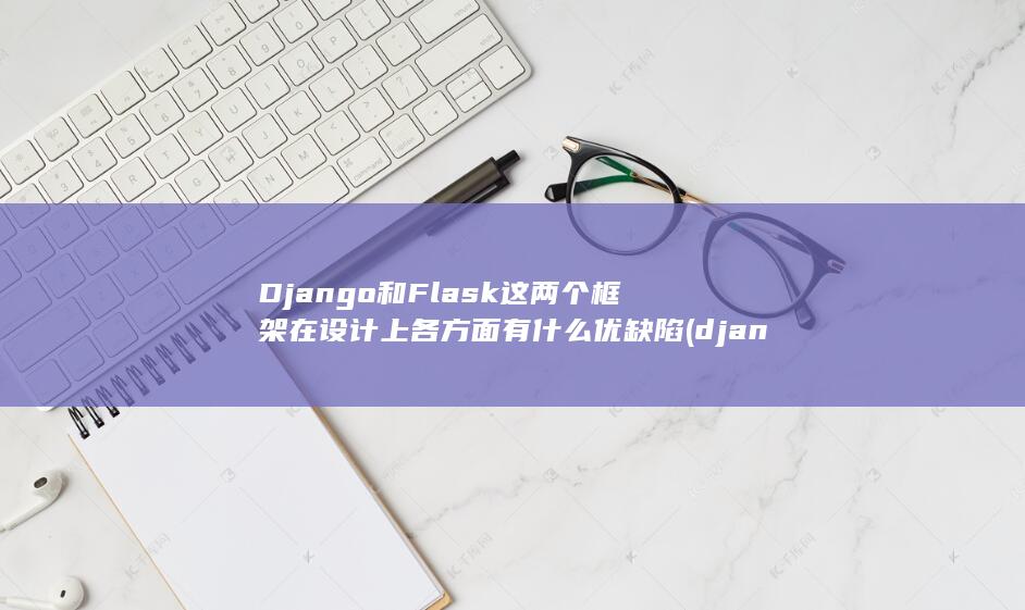 Django和Flask这两个框架在设计上各方面有什么优缺陷