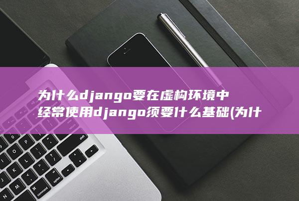 为什么django要在虚构环境中经常使用